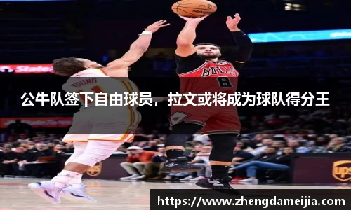 公牛队签下自由球员，拉文或将成为球队得分王