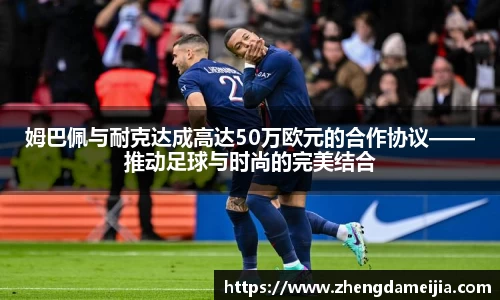 姆巴佩与耐克达成高达50万欧元的合作协议——推动足球与时尚的完美结合