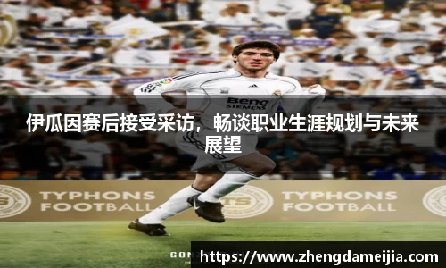 伊瓜因赛后接受采访，畅谈职业生涯规划与未来展望