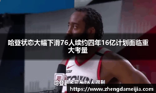哈登状态大幅下滑76人续约四年16亿计划面临重大考量