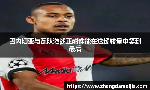 巴内切亚与瓦队激战正酣谁能在这场较量中笑到最后