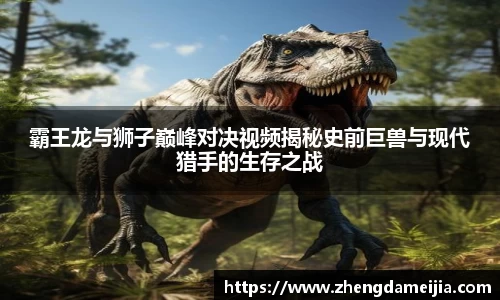 霸王龙与狮子巅峰对决视频揭秘史前巨兽与现代猎手的生存之战