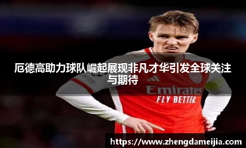 厄德高助力球队崛起展现非凡才华引发全球关注与期待