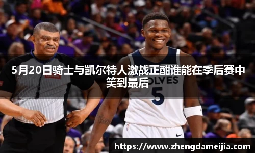 5月20日骑士与凯尔特人激战正酣谁能在季后赛中笑到最后