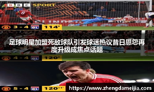 足球明星加盟死敌球队引发球迷热议昔日恩怨再度升级成焦点话题
