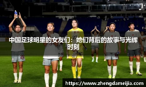 中国足球明星的女友们：她们背后的故事与光辉时刻