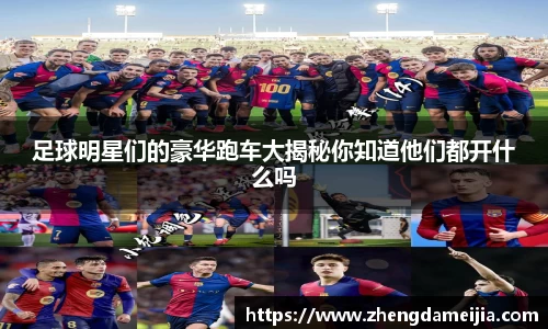 足球明星们的豪华跑车大揭秘你知道他们都开什么吗