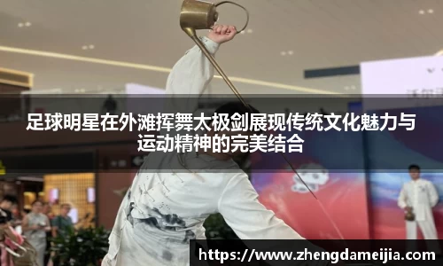 足球明星在外滩挥舞太极剑展现传统文化魅力与运动精神的完美结合