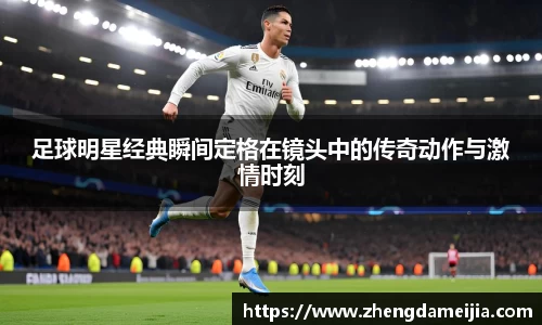 足球明星经典瞬间定格在镜头中的传奇动作与激情时刻