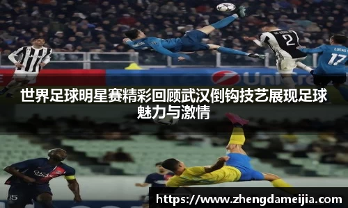 世界足球明星赛精彩回顾武汉倒钩技艺展现足球魅力与激情