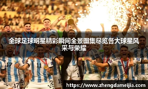 全球足球明星精彩瞬间全景图集尽览各大球星风采与荣耀