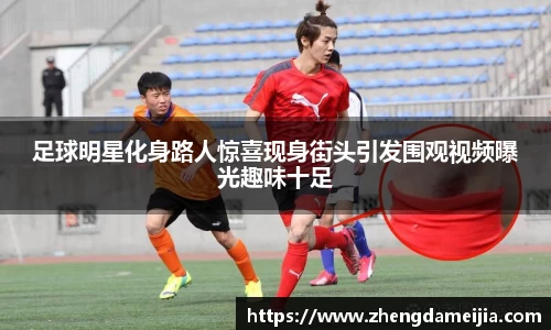 足球明星化身路人惊喜现身街头引发围观视频曝光趣味十足