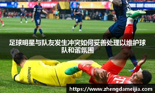 足球明星与队友发生冲突如何妥善处理以维护球队和谐氛围