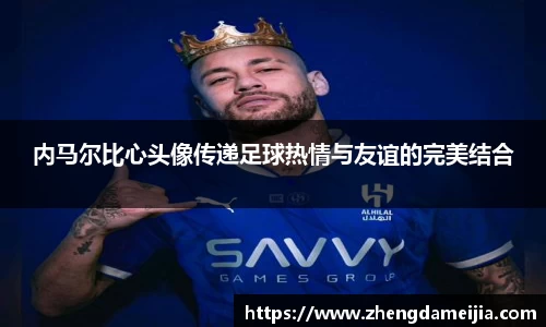内马尔比心头像传递足球热情与友谊的完美结合