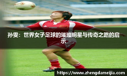 孙雯：世界女子足球的璀璨明星与传奇之路的启示