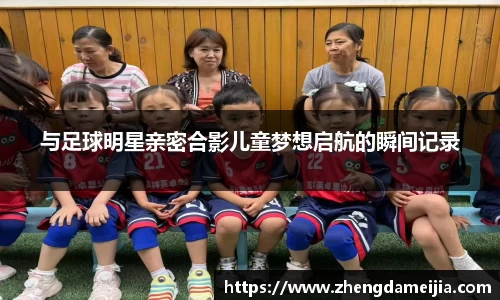 与足球明星亲密合影儿童梦想启航的瞬间记录